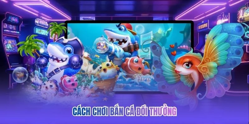 Cách chơi bắn cá đổi thưởng