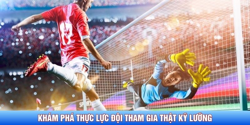 Kh&aacute;m ph&aacute; thực lực đội tham gia thật kỹ lưỡng