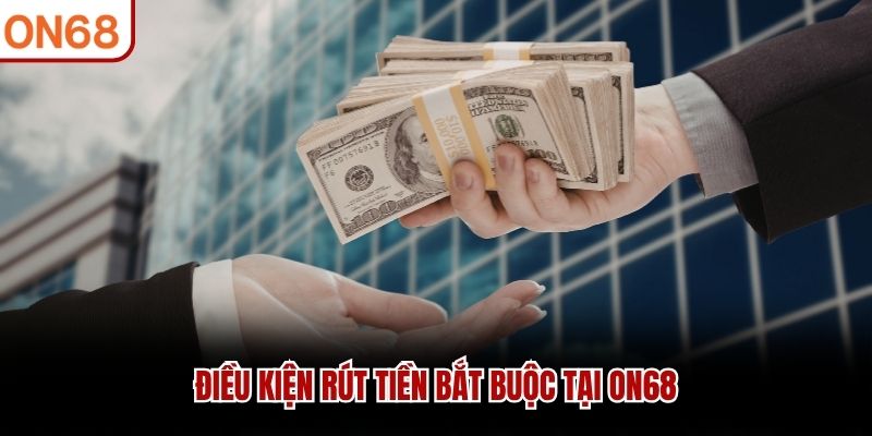 Điều kiện r&uacute;t tiền bắt buộc tại ON68