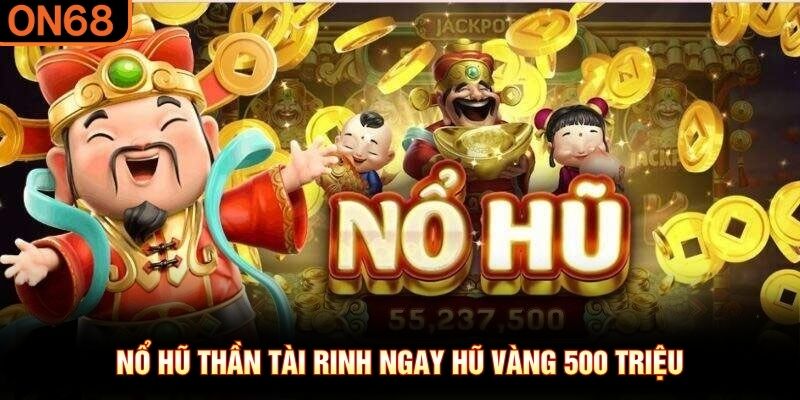 Nổ hũ Thần T&agrave;i rinh ngay hũ v&agrave;ng 500 triệu